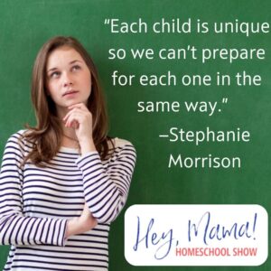 Hey, Mama! Homeschool Show “Each child is unique, so we can’t prepare for each one in the same way.” —Stephanie Morrison 