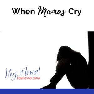 When Mamas Cry Hey, Mama! Homeschool Show woman sitting on floor with head in hands